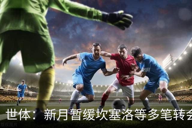 世体：新月暂缓坎塞洛等多笔转会；卡萨多愿离开巴萨但更想去胜利
