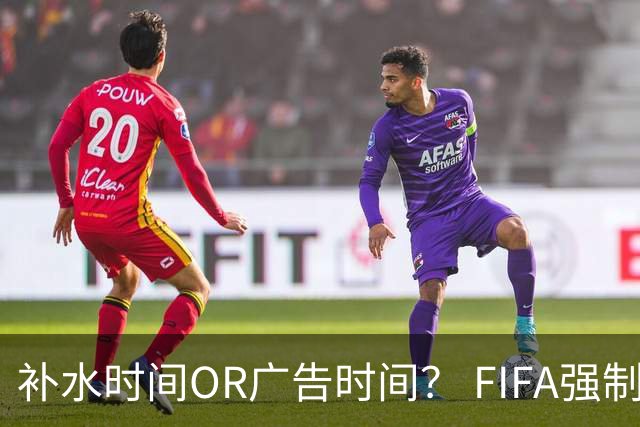补水时间OR广告时间？ FIFA强制设置补水时间遭多方质疑